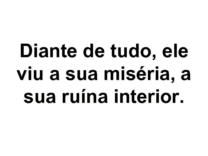 Diante de tudo, ele viu a sua miséria, a sua ruína interior. 