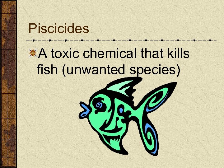 Piscicides A toxic chemical that kills fish (unwanted species) 