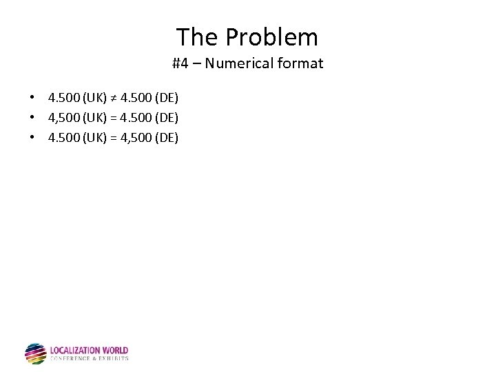 The Problem #4 – Numerical format • 4. 500 (UK) ≠ 4. 500 (DE)