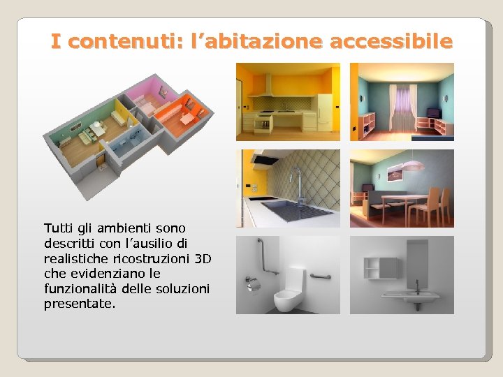I contenuti: l’abitazione accessibile Tutti gli ambienti sono descritti con l’ausilio di realistiche ricostruzioni