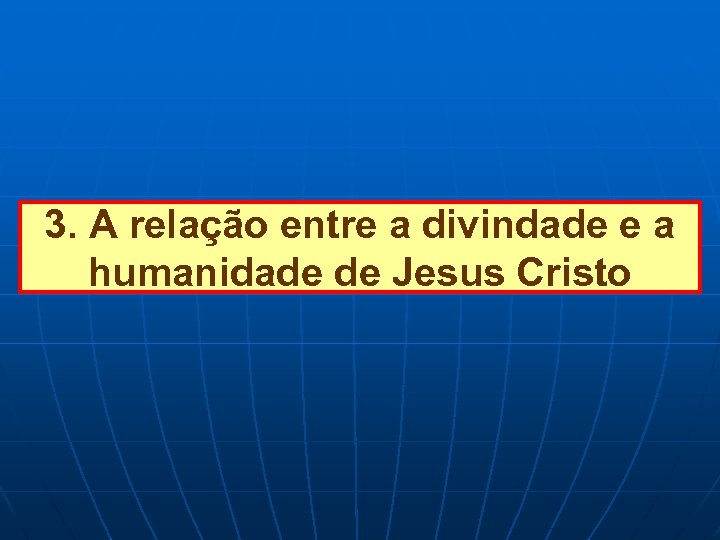 3. A relação entre a divindade e a humanidade de Jesus Cristo 