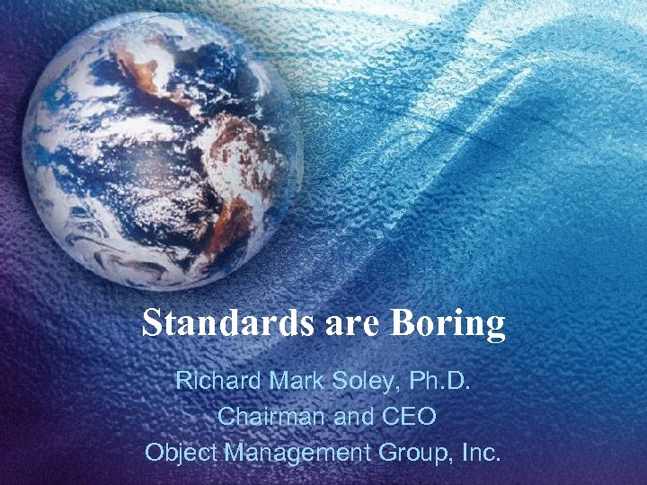 Standards are Boring Richard Mark Soley, Ph. D. Chairman and CEO Object Management Group,