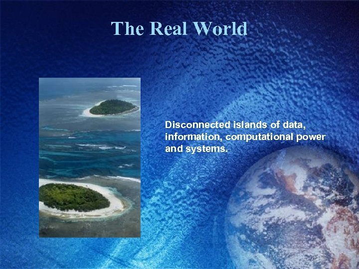 The Real World Disconnected islands of data, information, computational power and systems. 