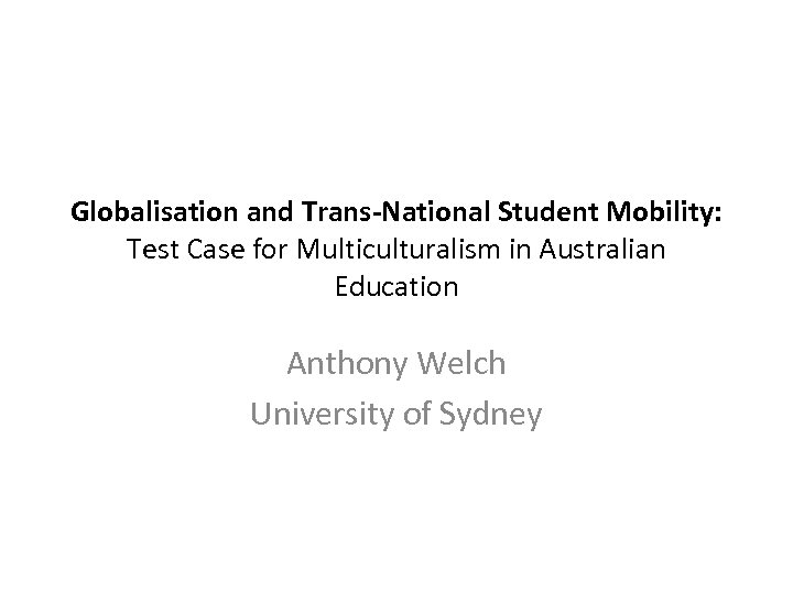 Globalisation and Trans-National Student Mobility: Test Case for Multiculturalism in Australian Education Anthony Welch