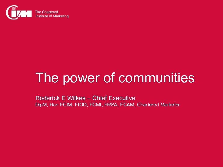 The power of communities Roderick E Wilkes – Chief Executive Dip. M, Hon FCIM,