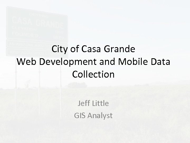 City of Casa Grande Web Development and Mobile Data Collection Jeff Little GIS Analyst