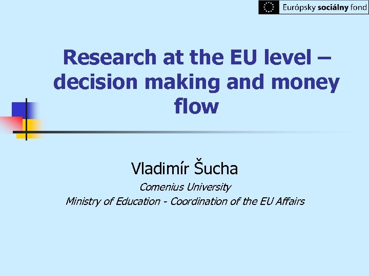 Research at the EU level – decision making and money flow Vladimír Šucha Comenius