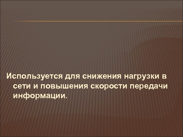 Используется для снижения нагрузки в сети и повышения скорости передачи информации. 