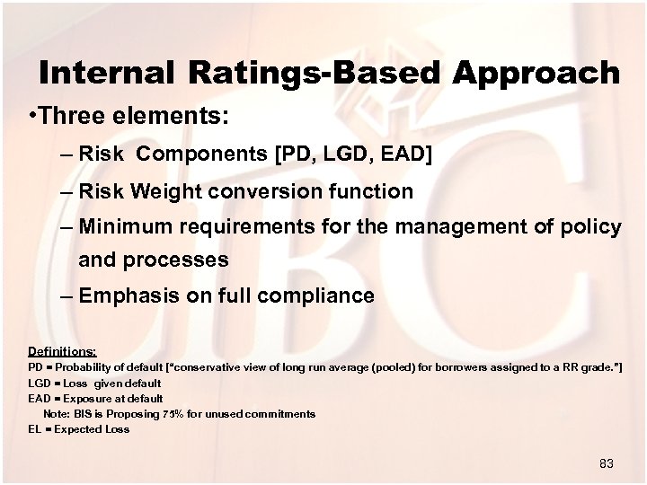 Internal Ratings-Based Approach • Three elements: – Risk Components [PD, LGD, EAD] – Risk