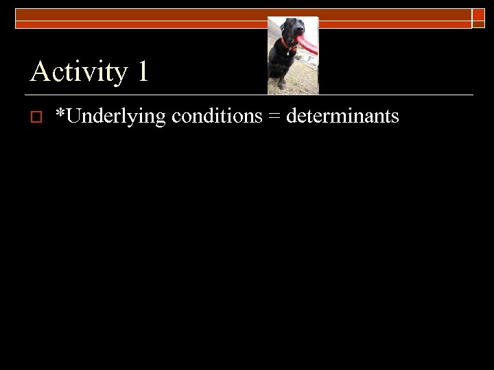 Activity 1 o *Underlying conditions = determinants 
