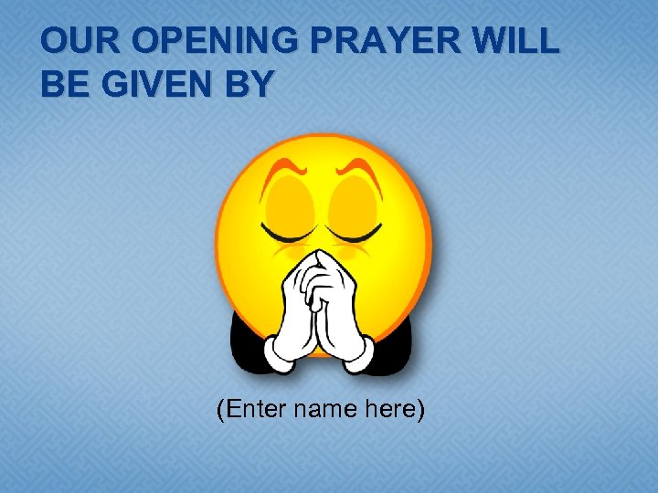 OUR OPENING PRAYER WILL BE GIVEN BY (Enter name here) 