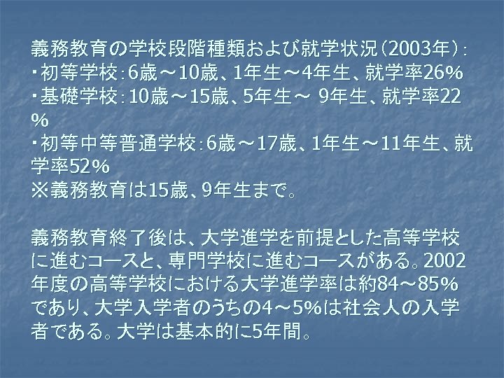 義務教育の学校段階種類および就学状況（2003年）： ・初等学校： 6歳～ 10歳、1年生～ 4年生、就学率26％ ・基礎学校： 10歳～ 15歳、5年生～ 9年生、就学率22 ％ ・初等中等普通学校： 6歳～ 17歳、1年生～ 11年生、就