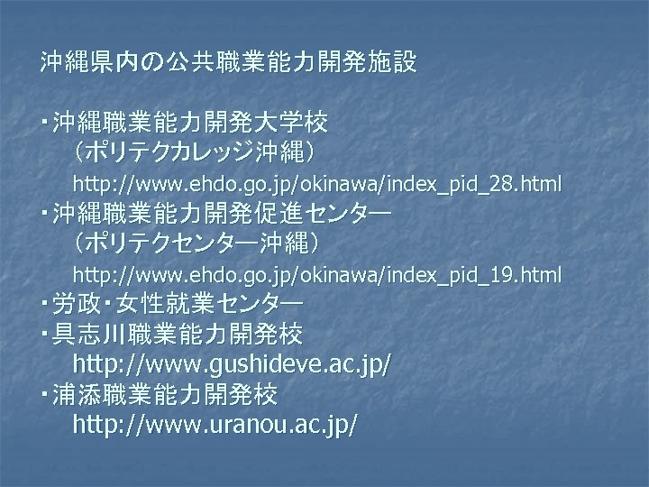 沖縄県内の公共職業能力開発施設 ・沖縄職業能力開発大学校 　　（ポリテクカレッジ沖縄） 　　http: //www. ehdo. go. jp/okinawa/index_pid_28. html ・沖縄職業能力開発促進センター 　　（ポリテクセンター沖縄） 　　http: //www. ehdo.