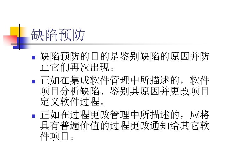 缺陷预防 n n n 缺陷预防的目的是鉴别缺陷的原因并防 止它们再次出现。 正如在集成软件管理中所描述的，软件 项目分析缺陷、鉴别其原因并更改项目 定义软件过程。 正如在过程更改管理中所描述的，应将 具有普遍价值的过程更改通知给其它软 件项目。 