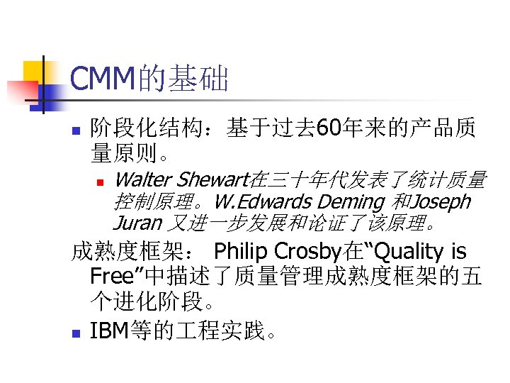 CMM的基础 n 阶段化结构：基于过去 60年来的产品质 量原则。 n Walter Shewart在三十年代发表了统计质量 控制原理。W. Edwards Deming 和Joseph Juran 又进一步发展和论证了该原理。