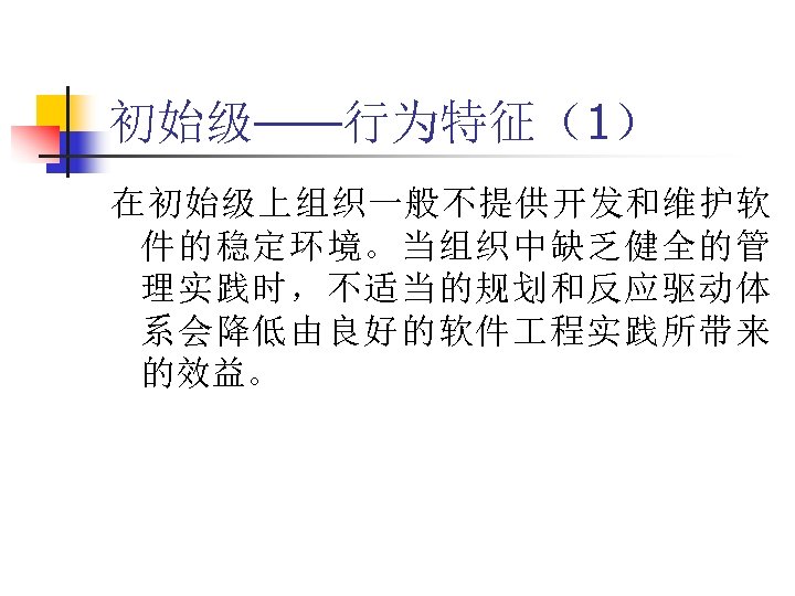 初始级——行为特征（1） 在初始级上组织一般不提供开发和维护软 件的稳定环境。当组织中缺乏健全的管 理实践时，不适当的规划和反应驱动体 系会降低由良好的软件 程实践所带来 的效益。 