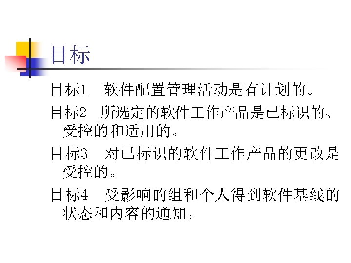 目标 目标1 软件配置管理活动是有计划的。 目标2 所选定的软件 作产品是已标识的、 受控的和适用的。 目标3 对已标识的软件 作产品的更改是 受控的。 目标4 受影响的组和个人得到软件基线的 状态和内容的通知。