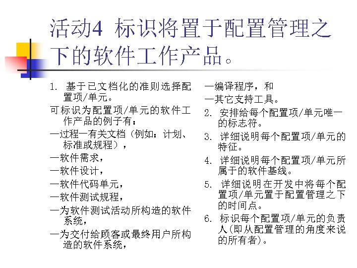 活动 4 标识将置于配置管理之 下的软件 作产品。 1. 基于已文档化的准则选择配 置项/单元。 可标识为配置项/单元的软件 作产品的例子有： —过程一有关文档（例如：计划、 标准或规程）， —软件需求， —软件设计，