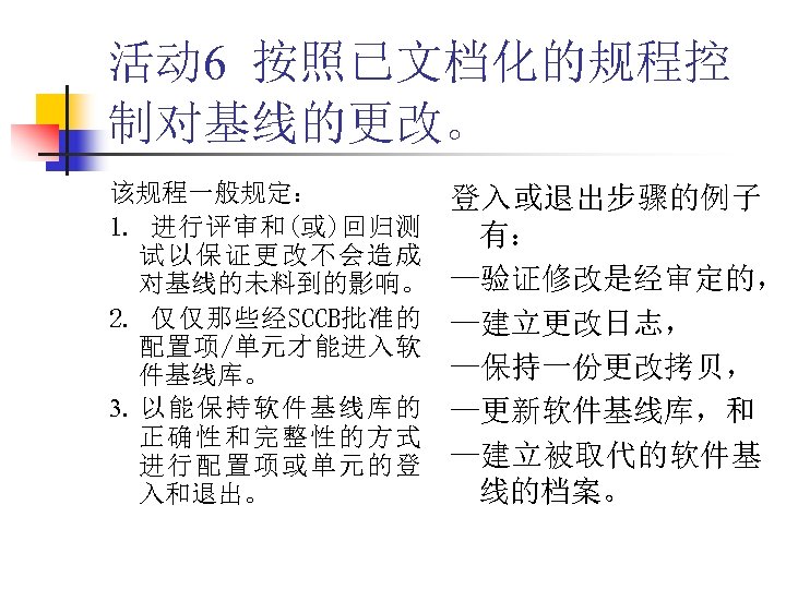 活动 6 按照已文档化的规程控 制对基线的更改。 该规程一般规定： 1. 进行评审和(或)回归测 试以保证更改不会造成 对基线的未料到的影响。 2. 仅仅那些经SCCB批准的 配置项/单元才能进入软 件基线库。 3.