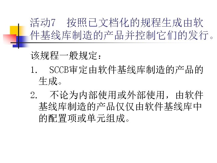 活动 7 按照已文档化的规程生成由软 件基线库制造的产品并控制它们的发行。 该规程一般规定： 1. SCCB审定由软件基线库制造的产品的 生成。 2. 不论为内部使用或外部使用，由软件 基线库制造的产品仅仅由软件基线库中 的配置项或单元组成。 