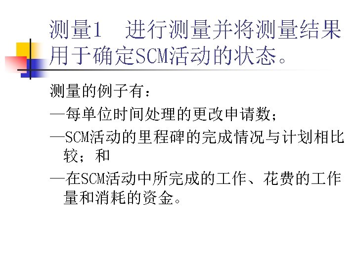 测量 1 进行测量并将测量结果 用于确定SCM活动的状态。 测量的例子有： —每单位时间处理的更改申请数； —SCM活动的里程碑的完成情况与计划相比 较；和 —在SCM活动中所完成的 作、花费的 作 量和消耗的资金。 