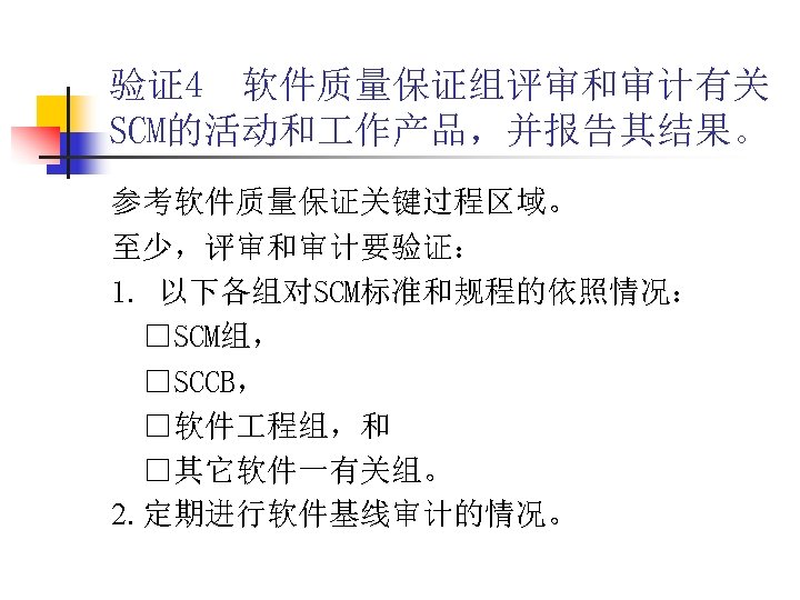 验证4 软件质量保证组评审和审计有关 SCM的活动和 作产品，并报告其结果。 参考软件质量保证关键过程区域。 至少，评审和审计要验证： 1. 以下各组对SCM标准和规程的依照情况： □SCM组， □SCCB， □软件 程组，和 □其它软件一有关组。 2.