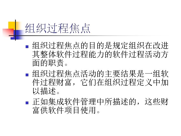 组织过程焦点 n n n 组织过程焦点的目的是规定组织在改进 其整体软件过程能力的软件过程活动方 面的职责。 组织过程焦点活动的主要结果是一组软 件过程财富，它们在组织过程定义中加 以描述。 正如集成软件管理中所描述的，这些财 富供软件项目使用。 