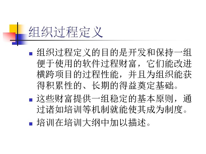 组织过程定义 n n n 组织过程定义的目的是开发和保持一组 便于使用的软件过程财富，它们能改进 横跨项目的过程性能，并且为组织能获 得积累性的、长期的得益奠定基础。 这些财富提供一组稳定的基本原则，通 过诸如培训等机制就能使其成为制度。 培训在培训大纲中加以描述。 