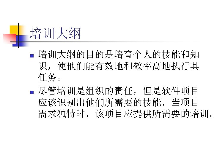 培训大纲 n n 培训大纲的目的是培育个人的技能和知 识，使他们能有效地和效率高地执行其 任务。 尽管培训是组织的责任，但是软件项目 应该识别出他们所需要的技能，当项目 需求独特时，该项目应提供所需要的培训。 