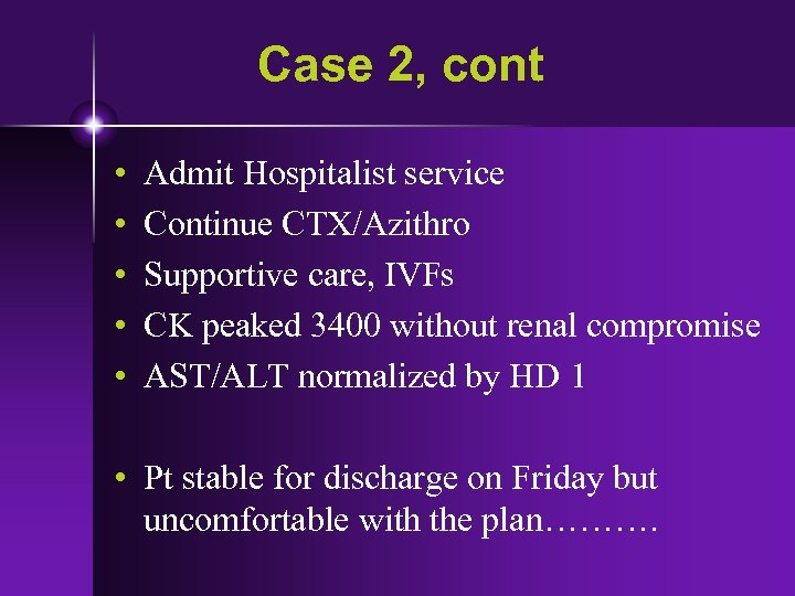 Case 2, cont • • • Admit Hospitalist service Continue CTX/Azithro Supportive care, IVFs