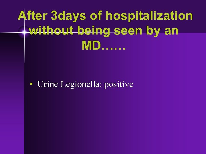 After 3 days of hospitalization without being seen by an MD…… • Urine Legionella: