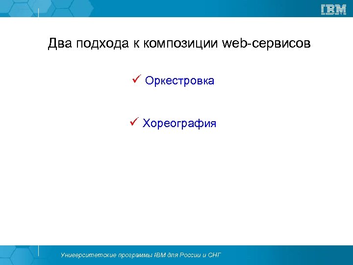 Два подхода к композиции web-сервисов ü Оркестровка ü Хореография Университетские программы IBM для России