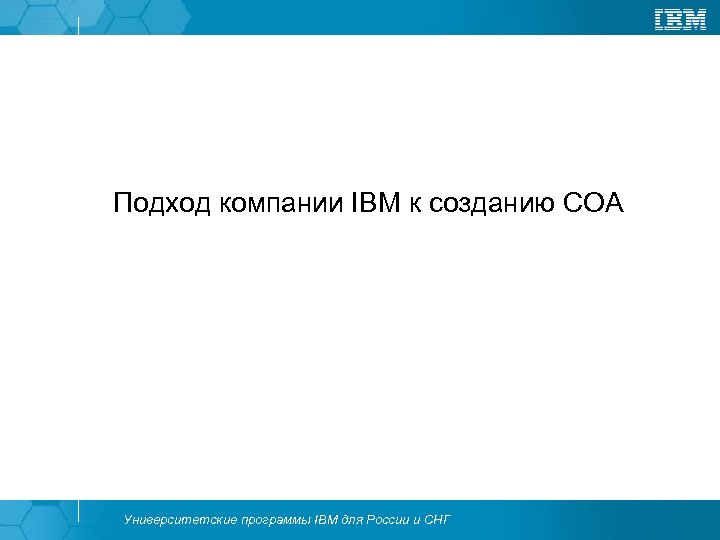 Подход компании IBM к созданию СОА Университетские программы IBM для России и СНГ 