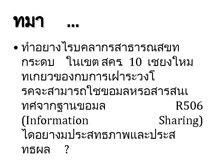ทมา … • ทำอยางไรบคลากรสาธารณสขท กระดบ ในเขต สคร. 10 เชยงใหม ทเกยวของกบการเฝาระวงโ รคจะสามารถใชขอมลหรอสารสนเ ทศจากฐานขอมล R 506