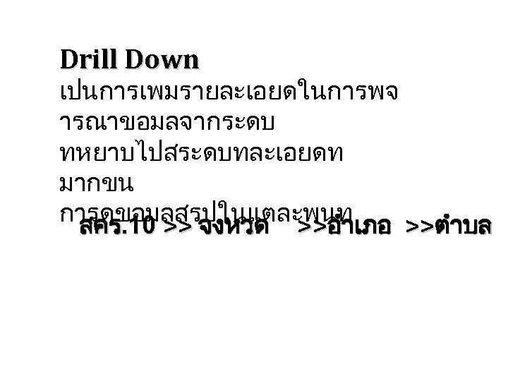 Drill Down เปนการเพมรายละเอยดในการพจ ารณาขอมลจากระดบ ทหยาบไปสระดบทละเอยดท มากขน การดขอมลสรปในแตละพนท สคร. 10 >> จงหวด >>อำเภอ >>ตำบล 