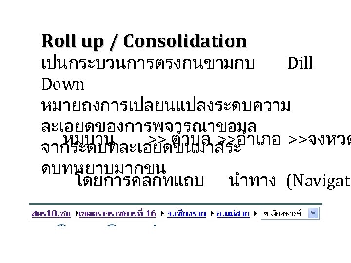 Roll up / Consolidation เปนกระบวนการตรงกนขามกบ Dill Down หมายถงการเปลยนแปลงระดบความ ละเอยดของการพจารณาขอมล หมบาน >> ตำบล >>อำเภอ >>จงหวด