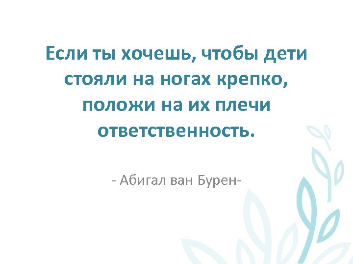 Если ты хочешь, чтобы дети стояли на ногах крепко, положи на их плечи ответственность.