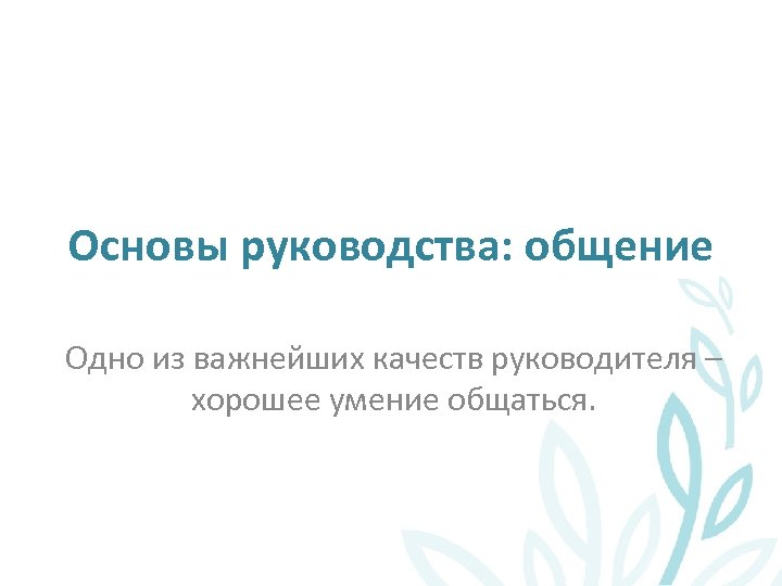 Основы руководства: общение Одно из важнейших качеств руководителя – хорошее умение общаться. 