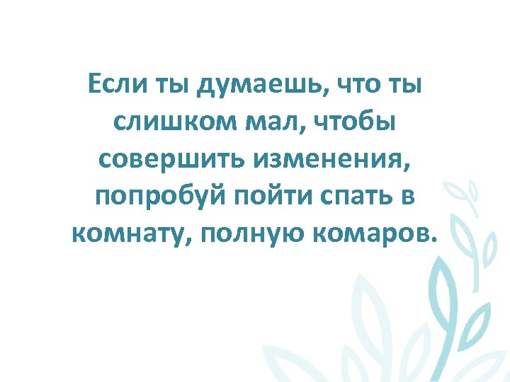 Если ты думаешь, что ты слишком мал, чтобы совершить изменения, попробуй пойти спать в