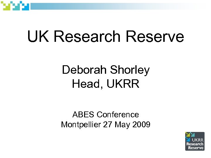 UK Research Reserve Deborah Shorley Head, UKRR ABES Conference Montpellier 27 May 2009 