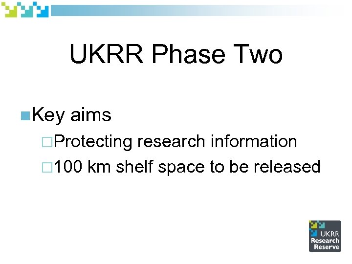 UKRR Phase Two n. Key aims ¨Protecting research information ¨ 100 km shelf space