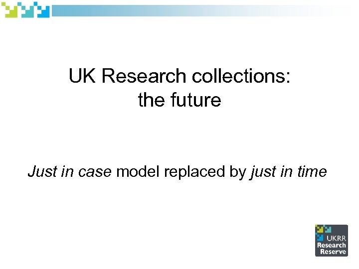 UK Research collections: the future Just in case model replaced by just in time