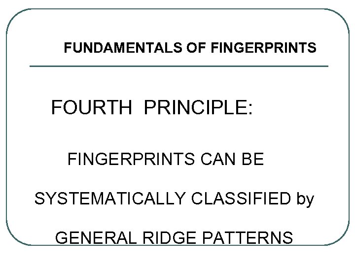 FUNDAMENTALS OF FINGERPRINTS FOURTH PRINCIPLE: FINGERPRINTS CAN BE SYSTEMATICALLY CLASSIFIED by GENERAL RIDGE PATTERNS