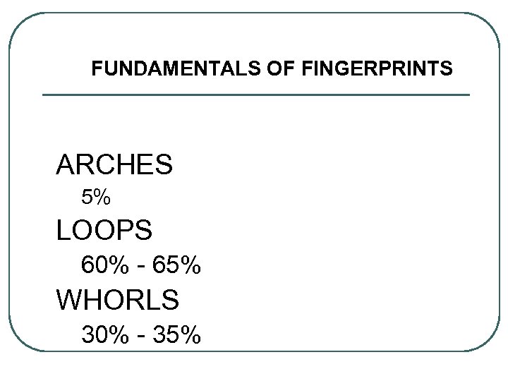 FUNDAMENTALS OF FINGERPRINTS ARCHES 5% LOOPS 60% - 65% WHORLS 30% - 35% 