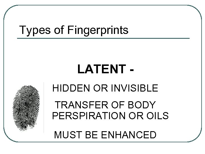 Types of Fingerprints LATENT HIDDEN OR INVISIBLE TRANSFER OF BODY PERSPIRATION OR OILS MUST