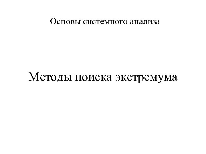 Основы системного анализа Методы поиска экстремума 