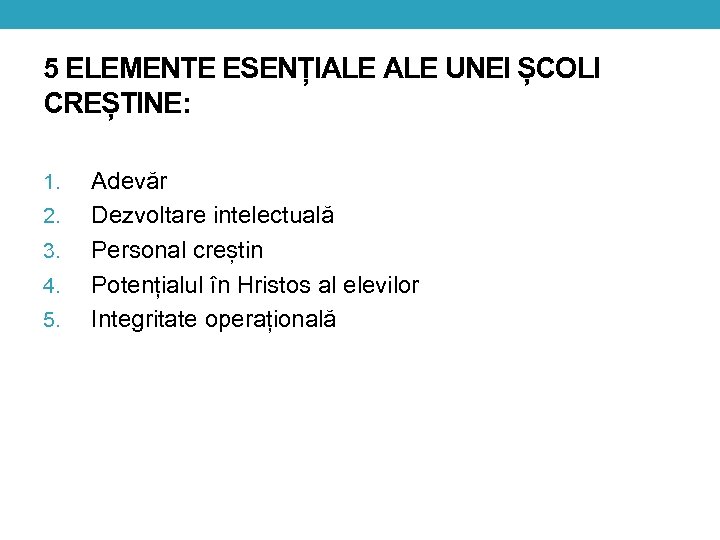 5 ELEMENTE ESENȚIALE UNEI ȘCOLI CREȘTINE: 1. 2. 3. 4. 5. Adevăr Dezvoltare intelectuală