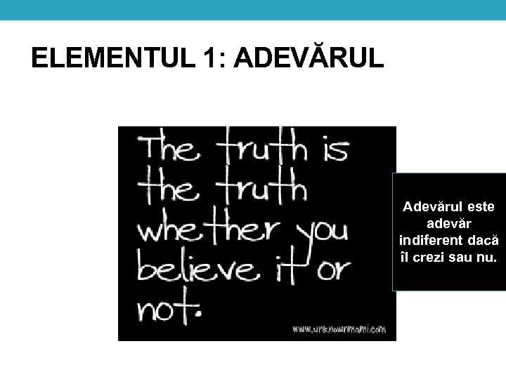 ELEMENTUL 1: ADEVĂRUL Adevărul este adevăr indiferent dacă îl crezi sau nu. 