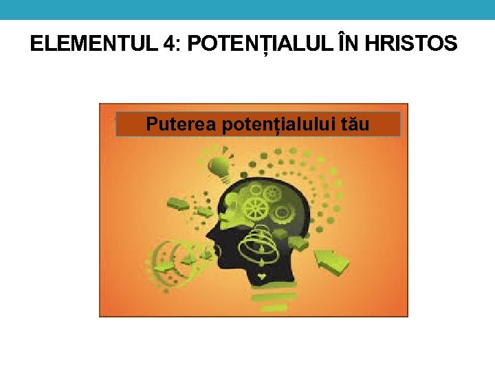 ELEMENTUL 4: POTENȚIALUL ÎN HRISTOS Puterea potențialului tău 