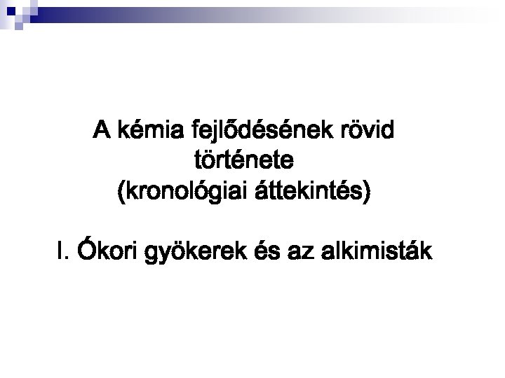 A kémia fejlődésének rövid története (kronológiai áttekintés) I. Ókori gyökerek és az alkimisták 